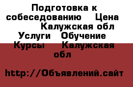 Подготовка к собеседованию  › Цена ­ 3 000 - Калужская обл. Услуги » Обучение. Курсы   . Калужская обл.